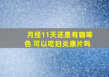 月经11天还是有咖啡色 可以吃妇炎康片吗